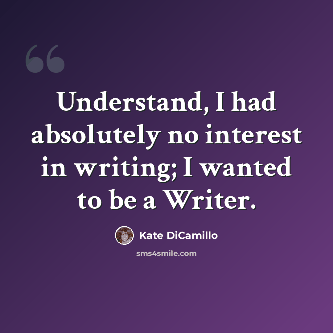 “Understand, I had absolutely no interest in writing; I wanted to be a Writer.” quote by Kate DiCamillo