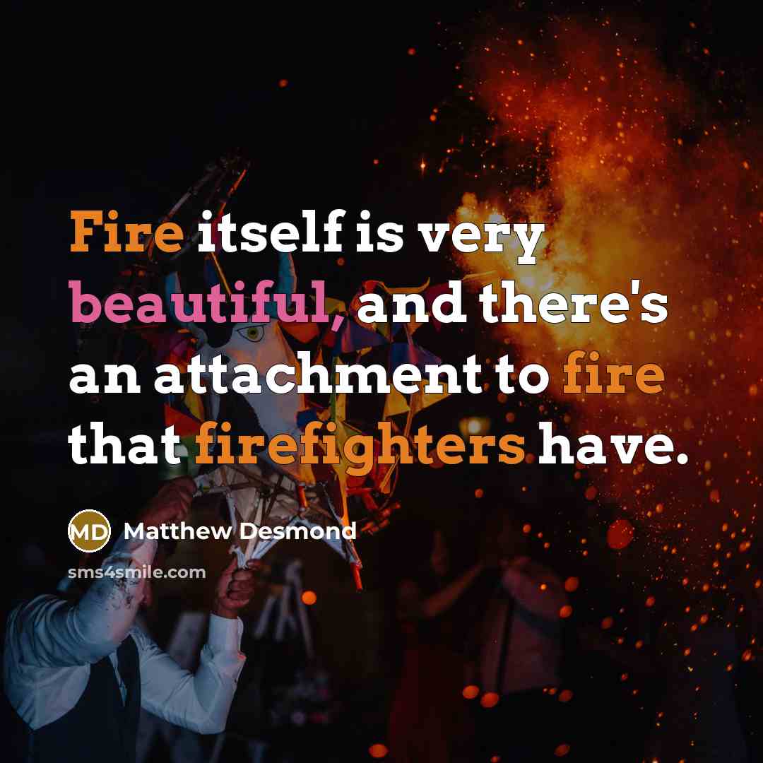 “Fire itself is very beautiful, and there's an attachment to fire that firefighters have.” quote by Matthew Desmond