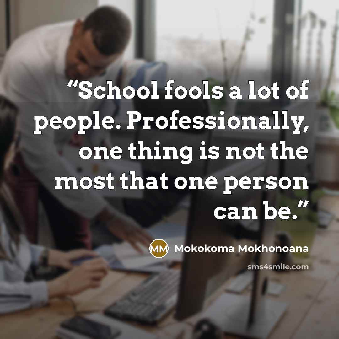 “School fools a lot of people. Professionally, one thing is not the most that one person can be.” quote by Mokokoma Mokhonoana