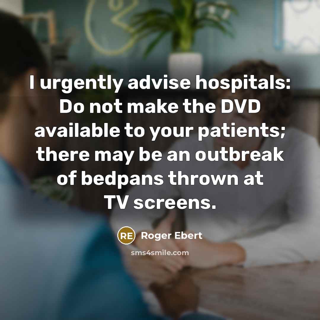 “I urgently advise hospitals: Do not make the DVD available to your patients; there may be an outbreak of bedpans thrown at TV screens.” quote by Roger Ebert