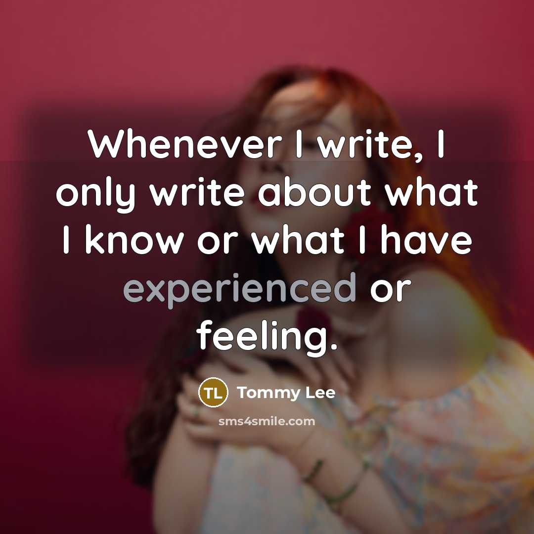 “Whenever I write, I only write about what I know or what I have experienced or feeling.” quote by Tommy Lee