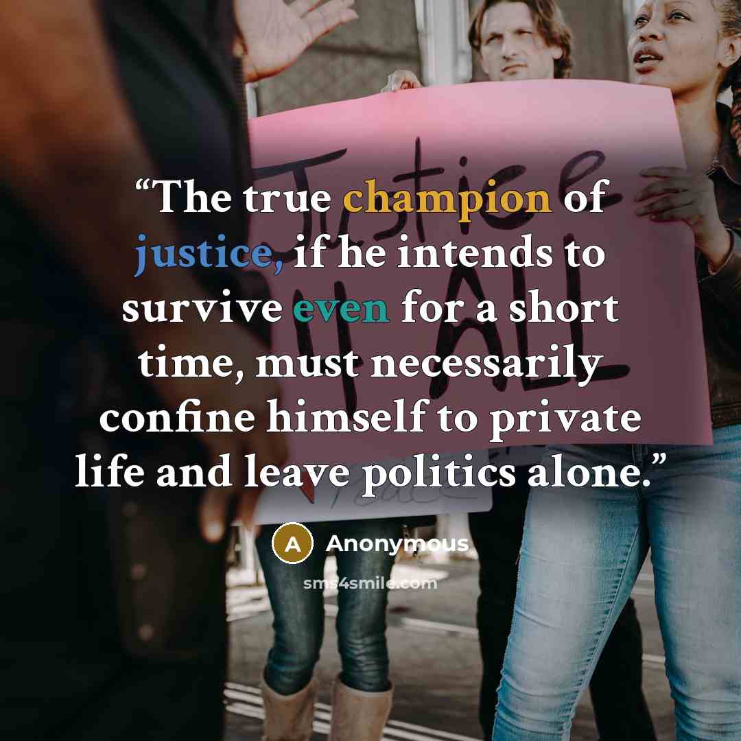 “The true champion of justice, if he intends to survive even for a short time, must necessarily confine himself to private life and leave politics alone.” quote by Anonymous