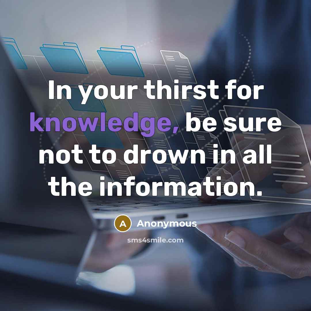 “In your thirst for knowledge, be sure not to drown in all the information.” quote by Anonymous