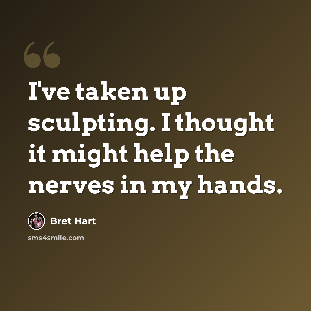 “I've taken up sculpting. I thought it might help the nerves in my hands.” quote by Bret Hart