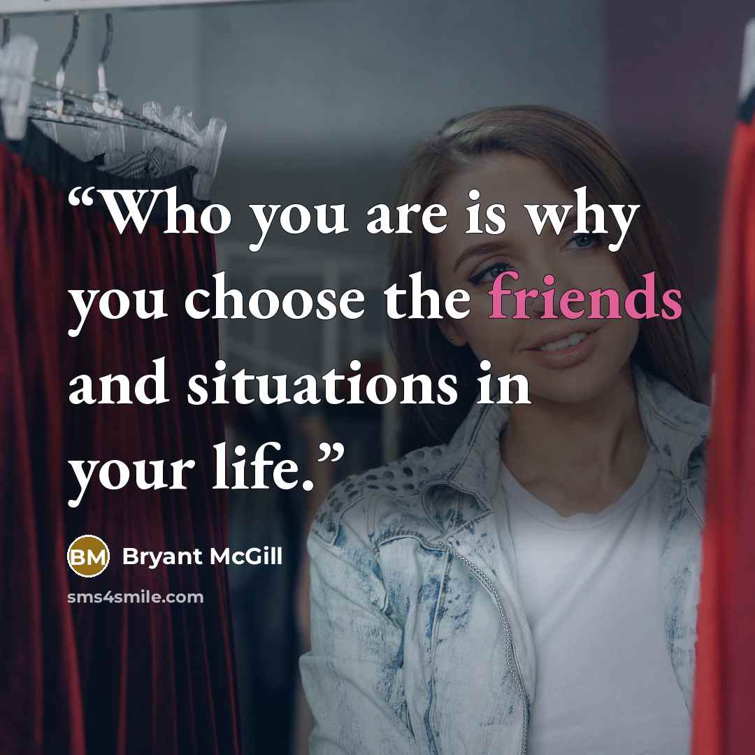 “Who you are is why you choose the friends and situations in your life.” quote by Bryant McGill