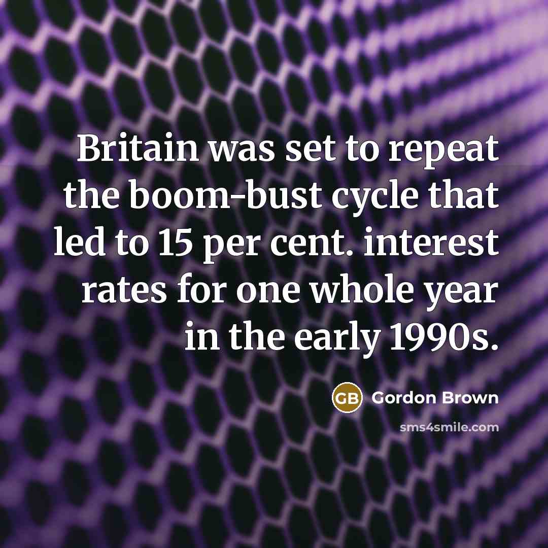 “Britain was set to repeat the boom-bust cycle that led to 15 per cent. interest rates for one whole year in the early 1990s.” quote by Gordon Brown