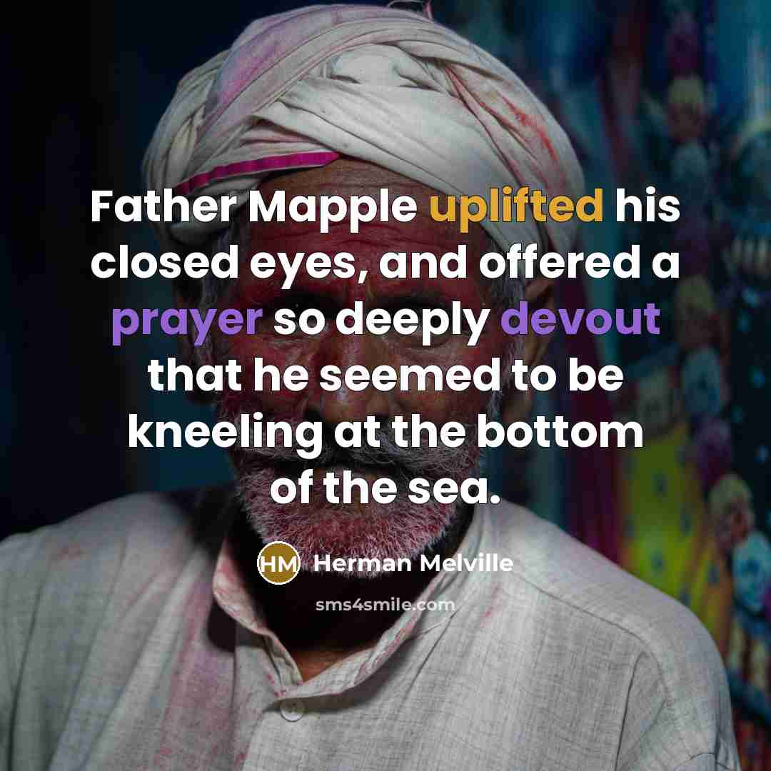 “Father Mapple uplifted his closed eyes, and offered a prayer so deeply devout that he seemed to be kneeling at the bottom of the sea.” quote by Herman Melville