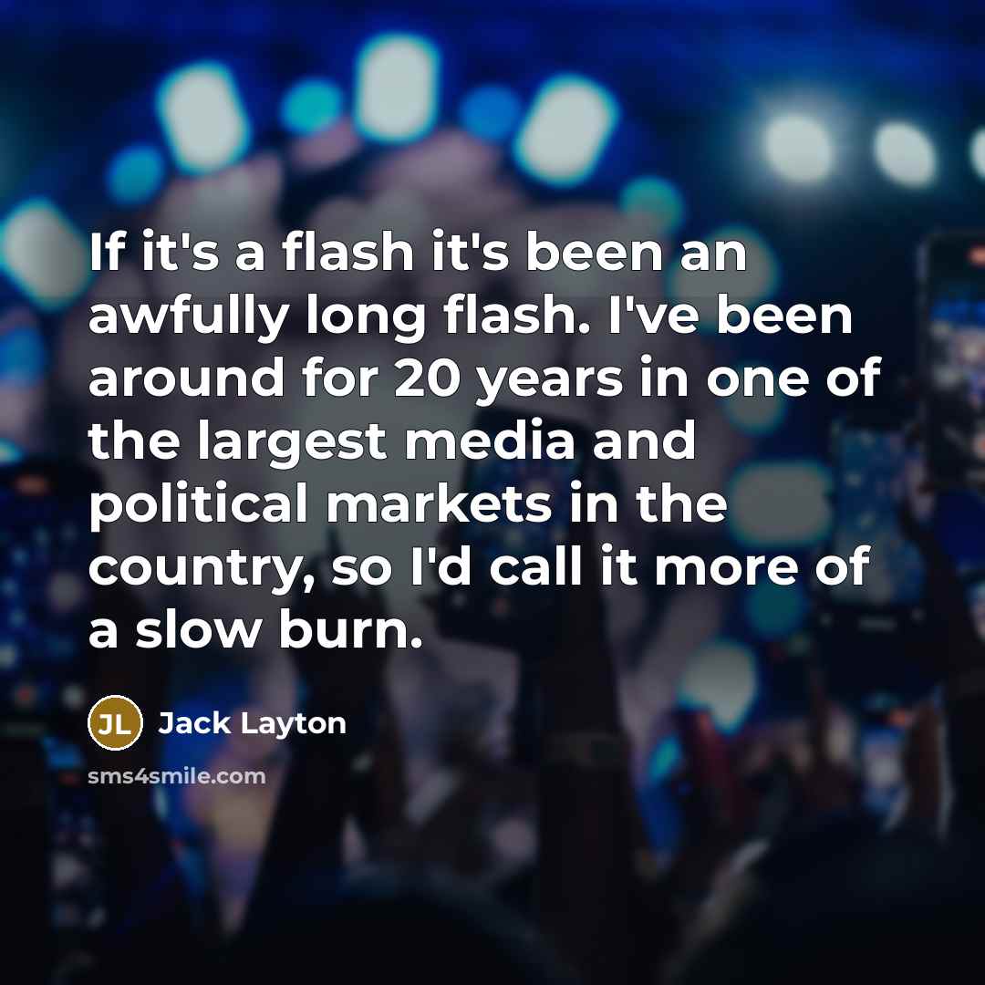 “If it's a flash it's been an awfully long flash. I've been around for 20 years in one of the largest media and political markets in the country, so I'd call it more of a slow burn.” quote by Jack Layton