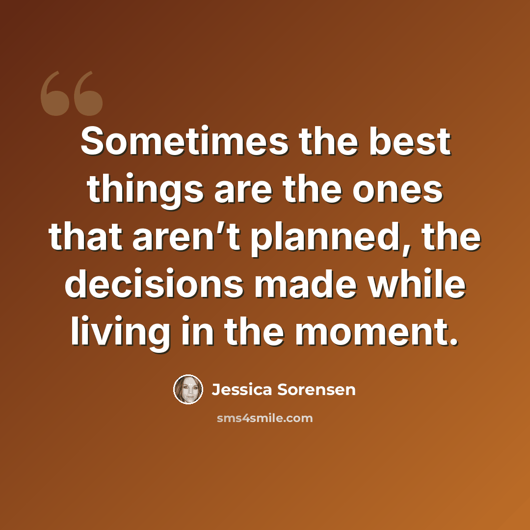 “Sometimes the best things are the ones that aren’t planned, the decisions made while living in the moment.” quote by Jessica Sorensen