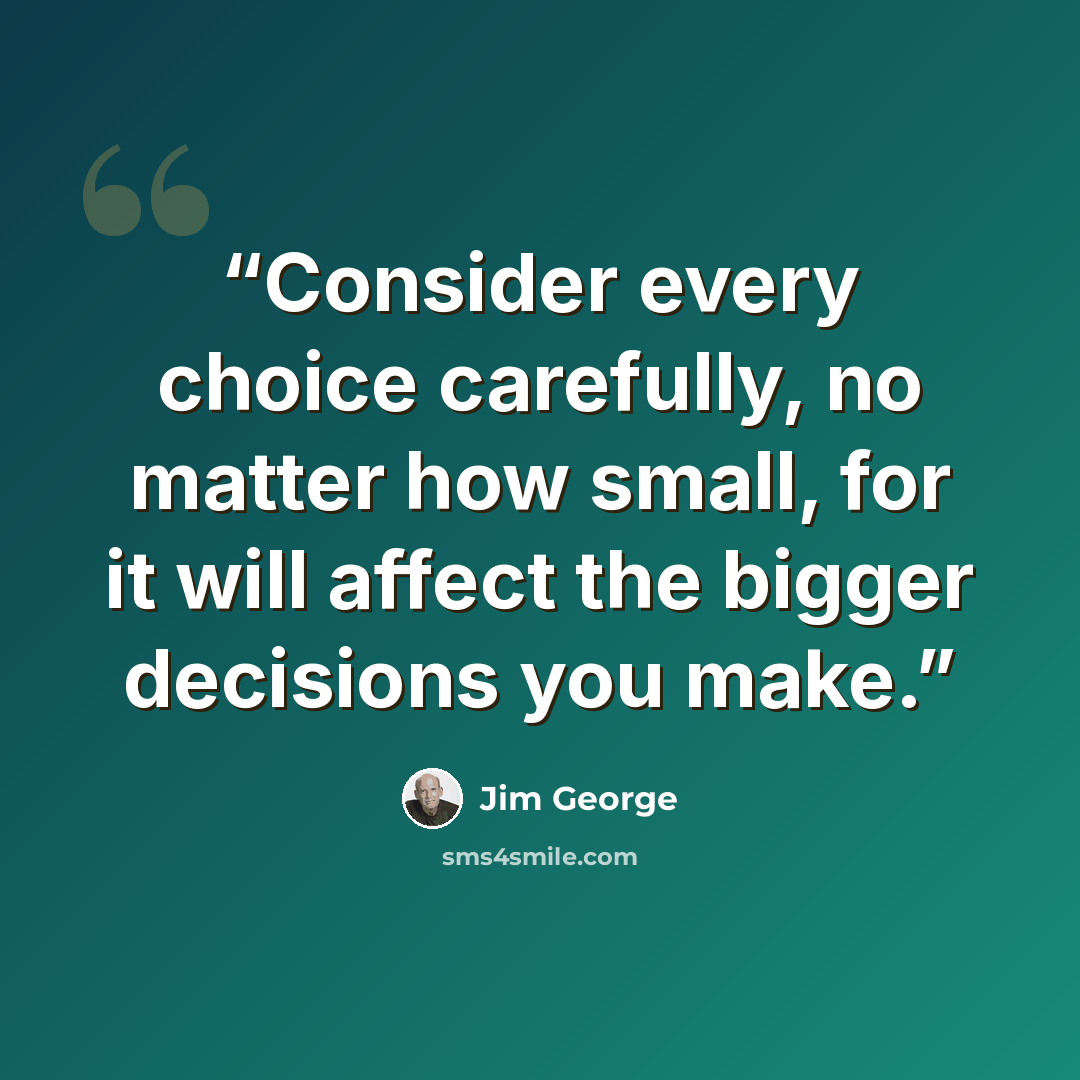 “Consider every choice carefully, no matter how small, for it will affect the bigger decisions you make.” quote by Jim George