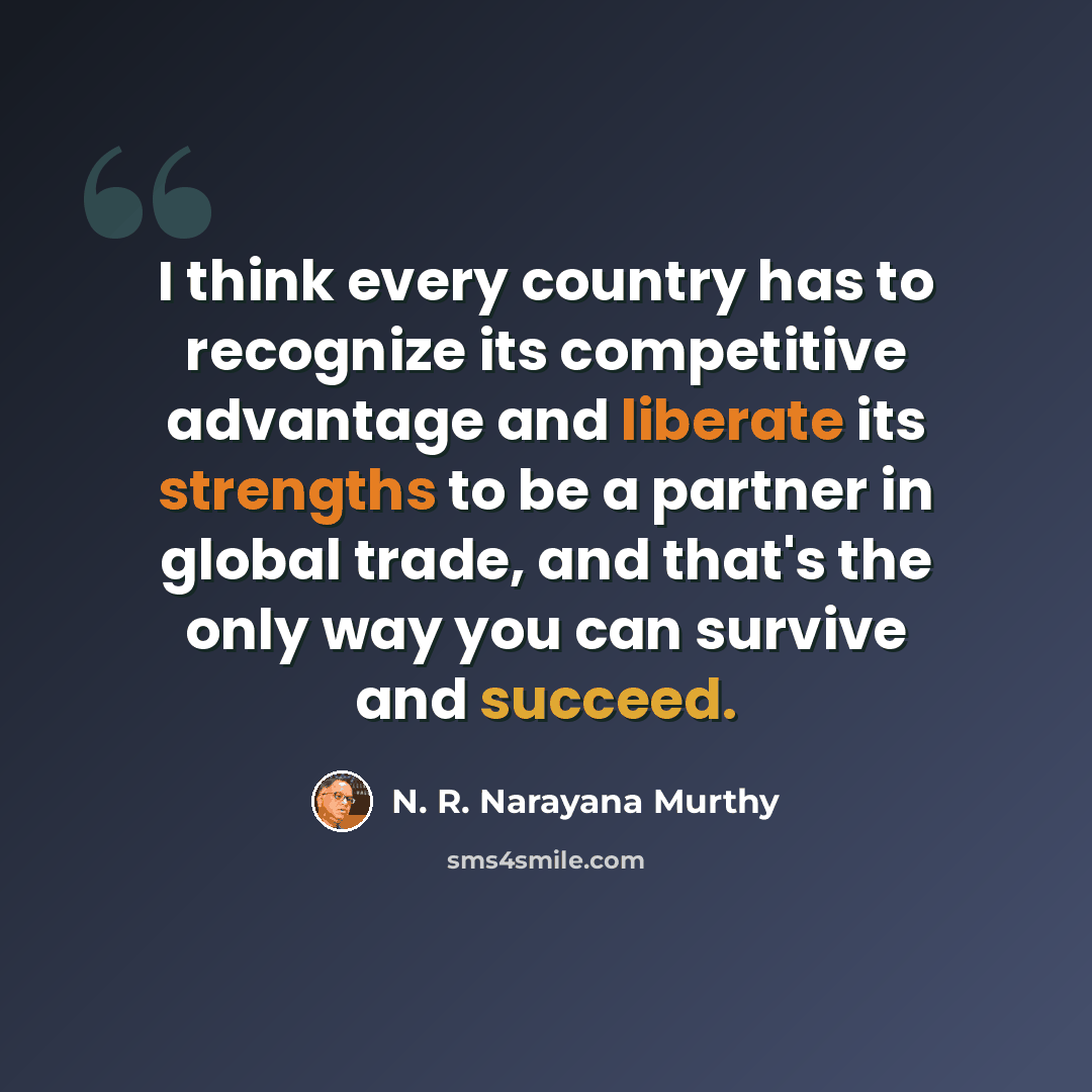 “I think every country has to recognize its competitive advantage and liberate its strengths to be a partner in global trade, and that's the only way you can survive and succeed.” quote by N. R. Narayana Murthy