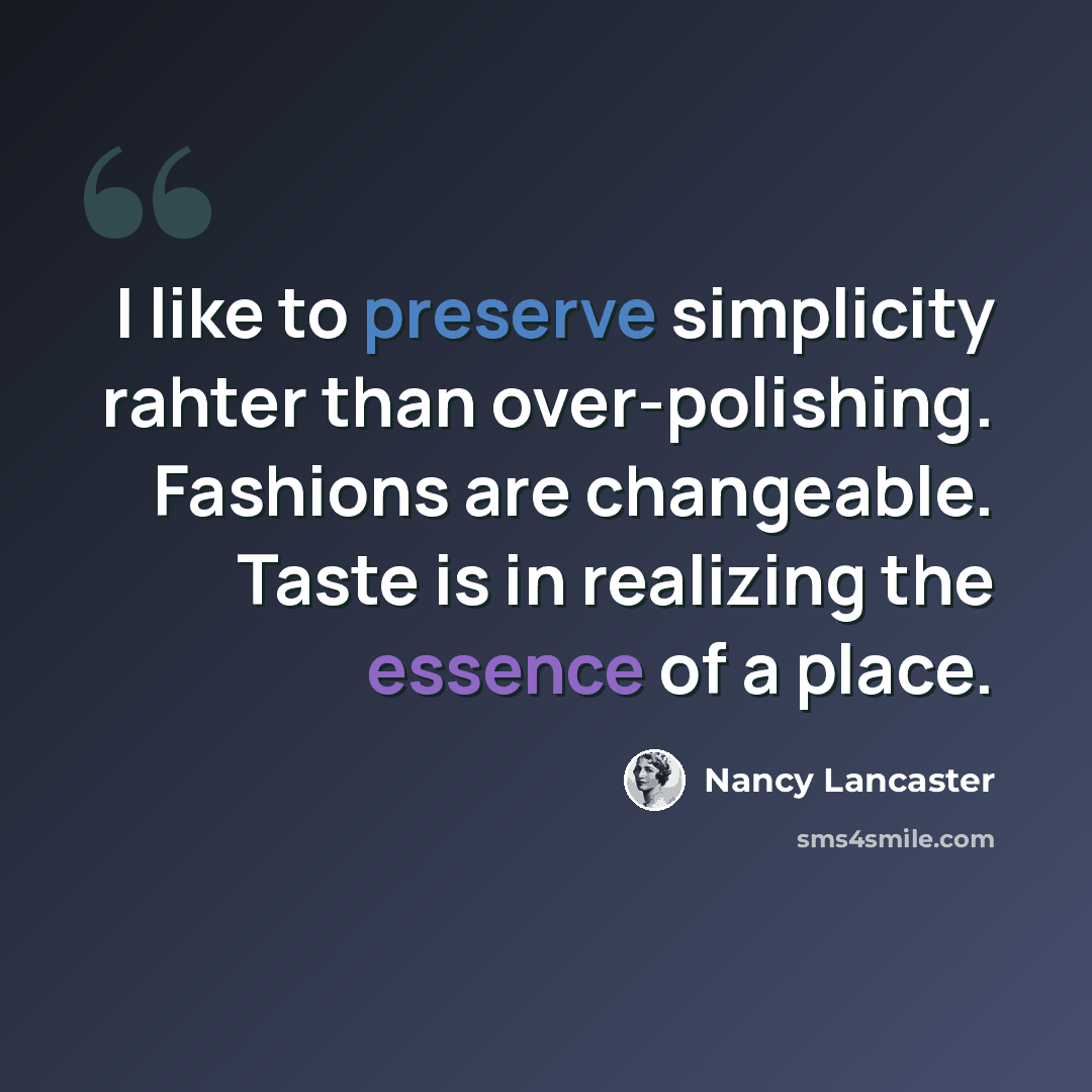 “I like to preserve simplicity rahter than over-polishing. Fashions are changeable. Taste is in realizing the essence of a place.” quote by Nancy Lancaster