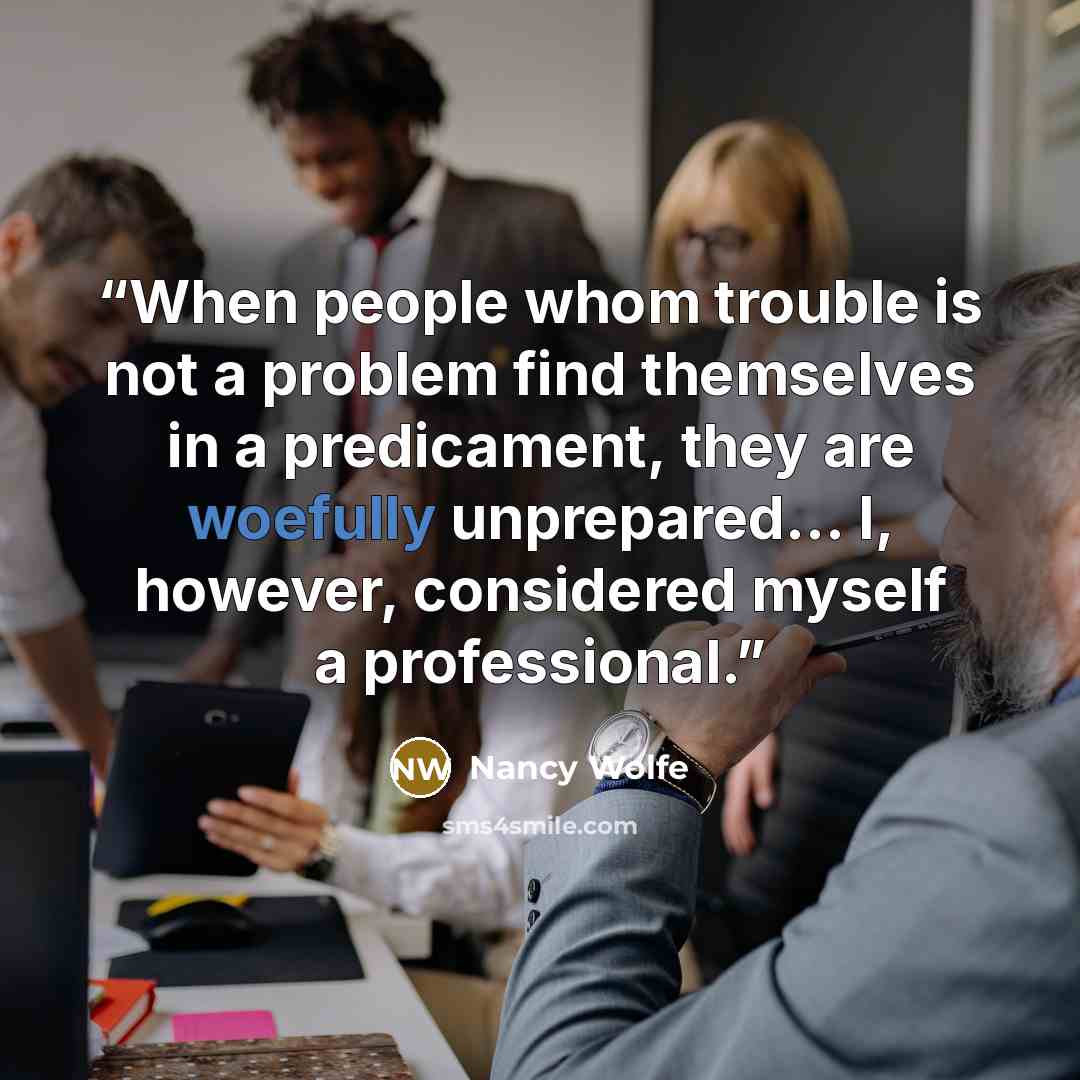 “When people whom trouble is not a problem find themselves in a predicament, they are woefully unprepared... I, however, considered myself a professional.” quote by Nancy Wolfe