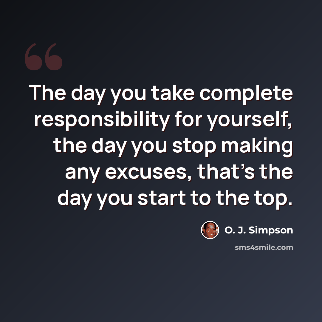 “The day you take complete responsibility for yourself, the day you stop making any excuses, that's the day you start to the top.” quote by O. J. Simpson