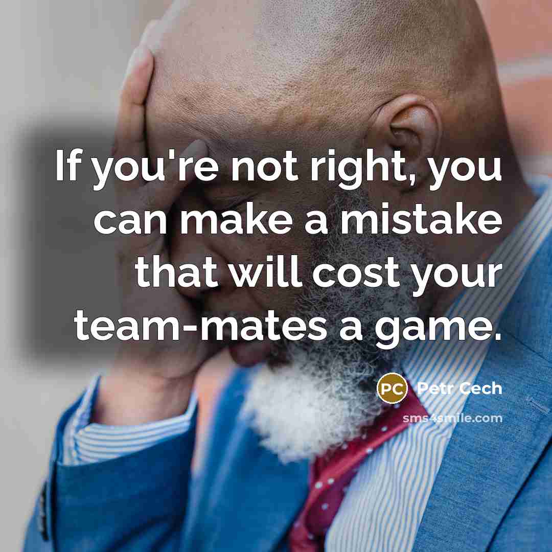 “If you're not right, you can make a mistake that will cost your team-mates a game.” quote by Petr Cech