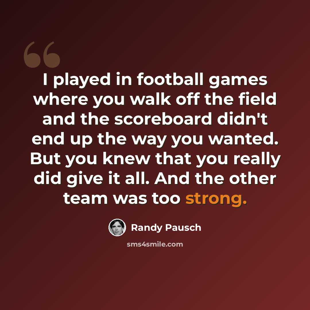 “I played in football games where you walk off the field and the scoreboard didn't end up the way you wanted. But you knew that you really did give it all. And the other team was too strong.” quote by Randy Pausch
