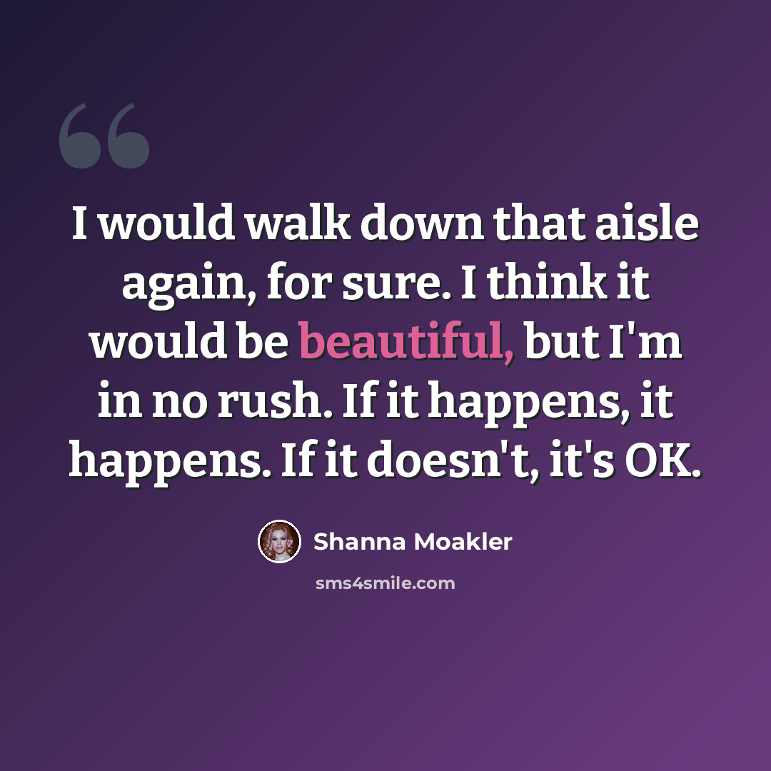 “I would walk down that aisle again, for sure. I think it would be beautiful, but I'm in no rush. If it happens, it happens. If it doesn't, it's OK.” quote by Shanna Moakler