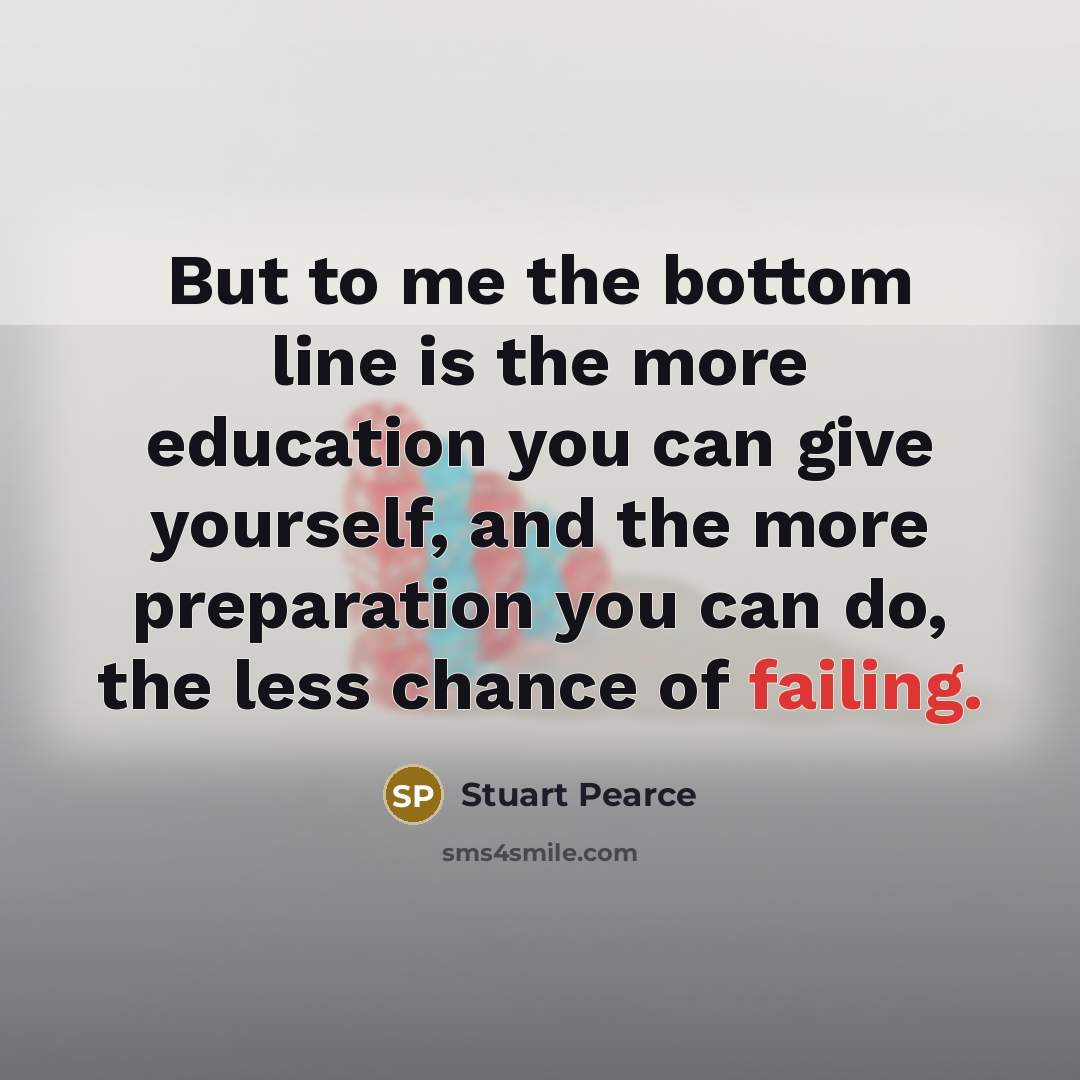 “But to me the bottom line is the more education you can give yourself, and the more preparation you can do, the less chance of failing.” quote by Stuart Pearce
