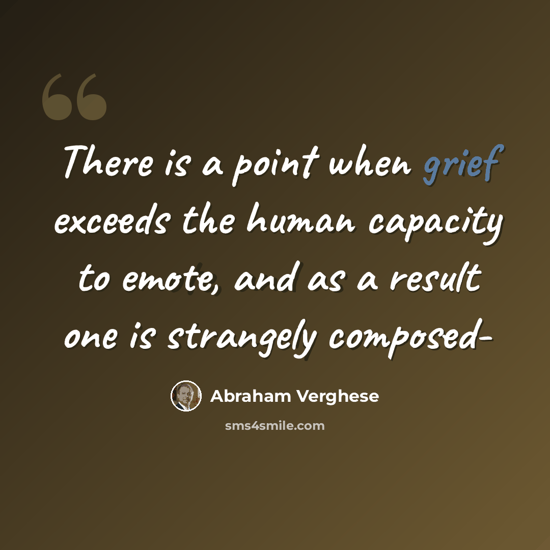 “There is a point when grief exceeds the human capacity to emote, and as a result one is strangely composed-” quote by Abraham Verghese