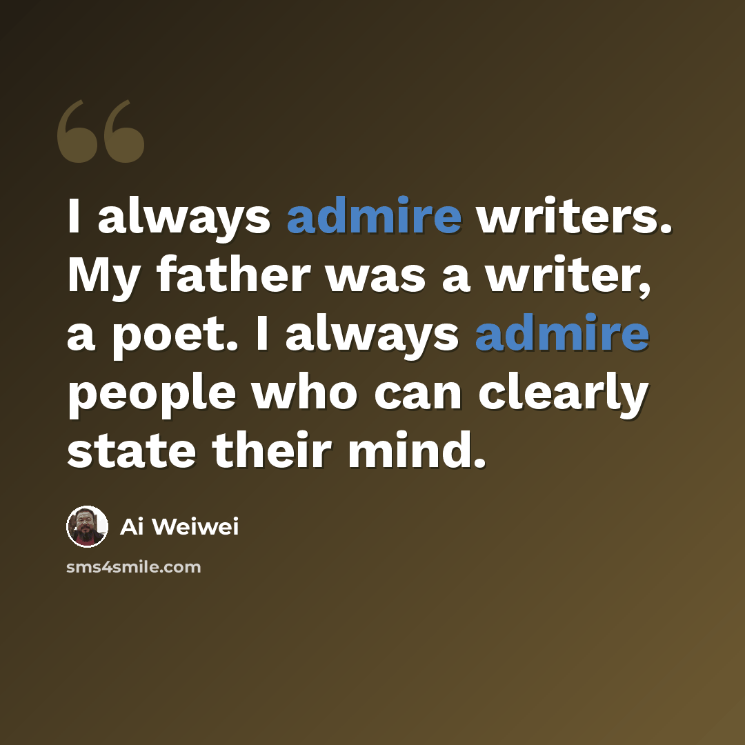 “I always admire writers. My father was a writer, a poet. I always admire people who can clearly state their mind.” quote by Ai Weiwei