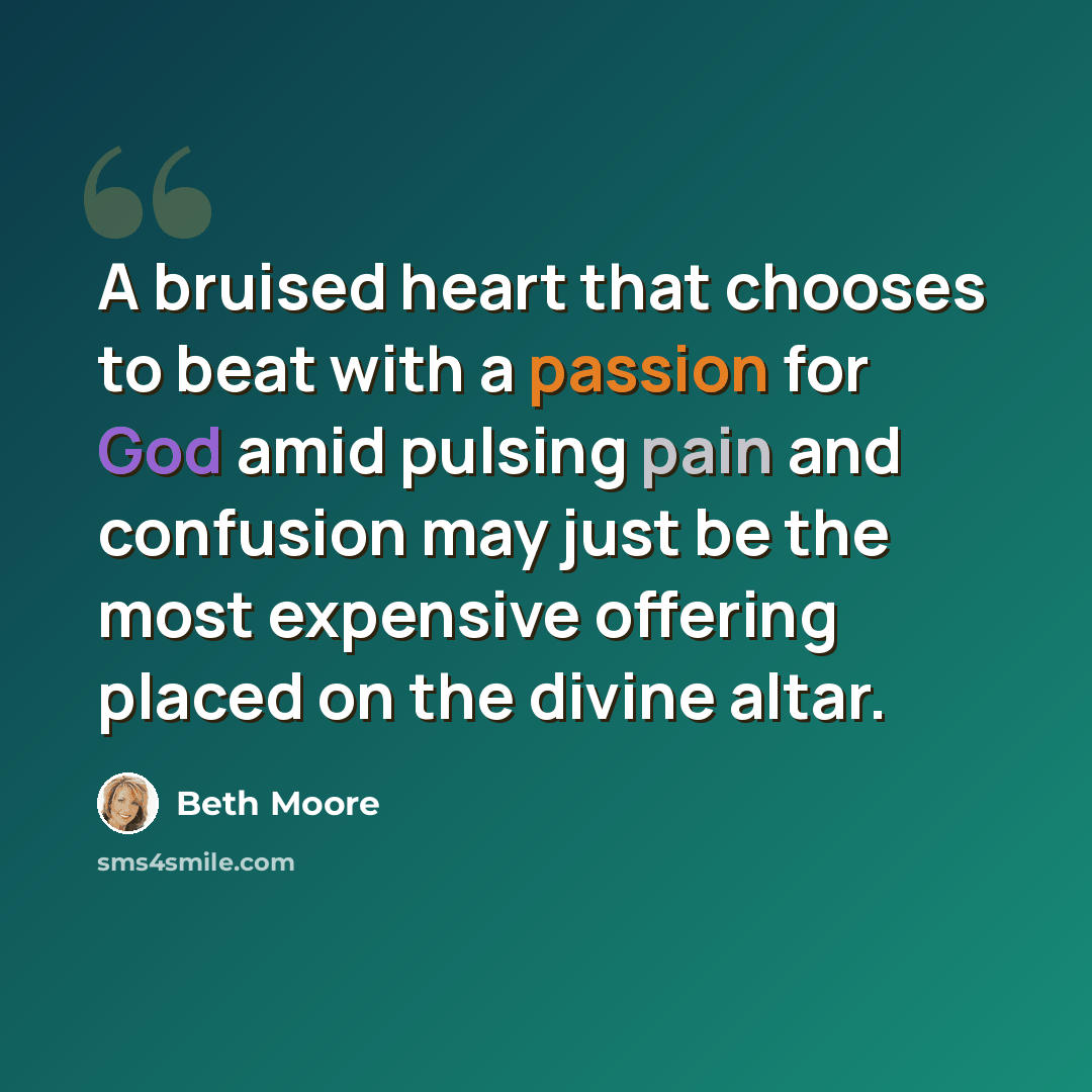 “A bruised heart that chooses to beat with a passion for God amid pulsing pain and confusion may just be the most expensive offering placed on the divine altar.” quote by Beth Moore