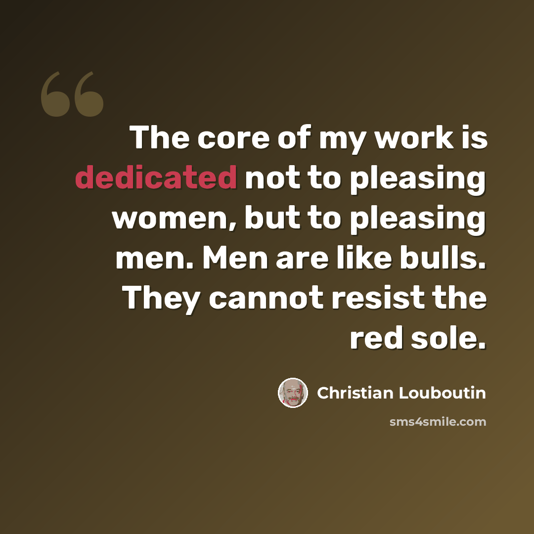 “The core of my work is dedicated not to pleasing women, but to pleasing men. Men are like bulls. They cannot resist the red sole.” quote by Christian Louboutin