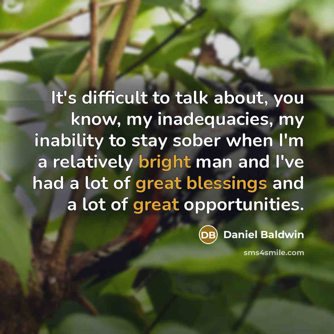 “It's difficult to talk about, you know, my inadequacies, my inability to stay sober when I'm a relatively bright man and I've had a lot of great blessings and a lot of great opportunities.” quote by Daniel Baldwin