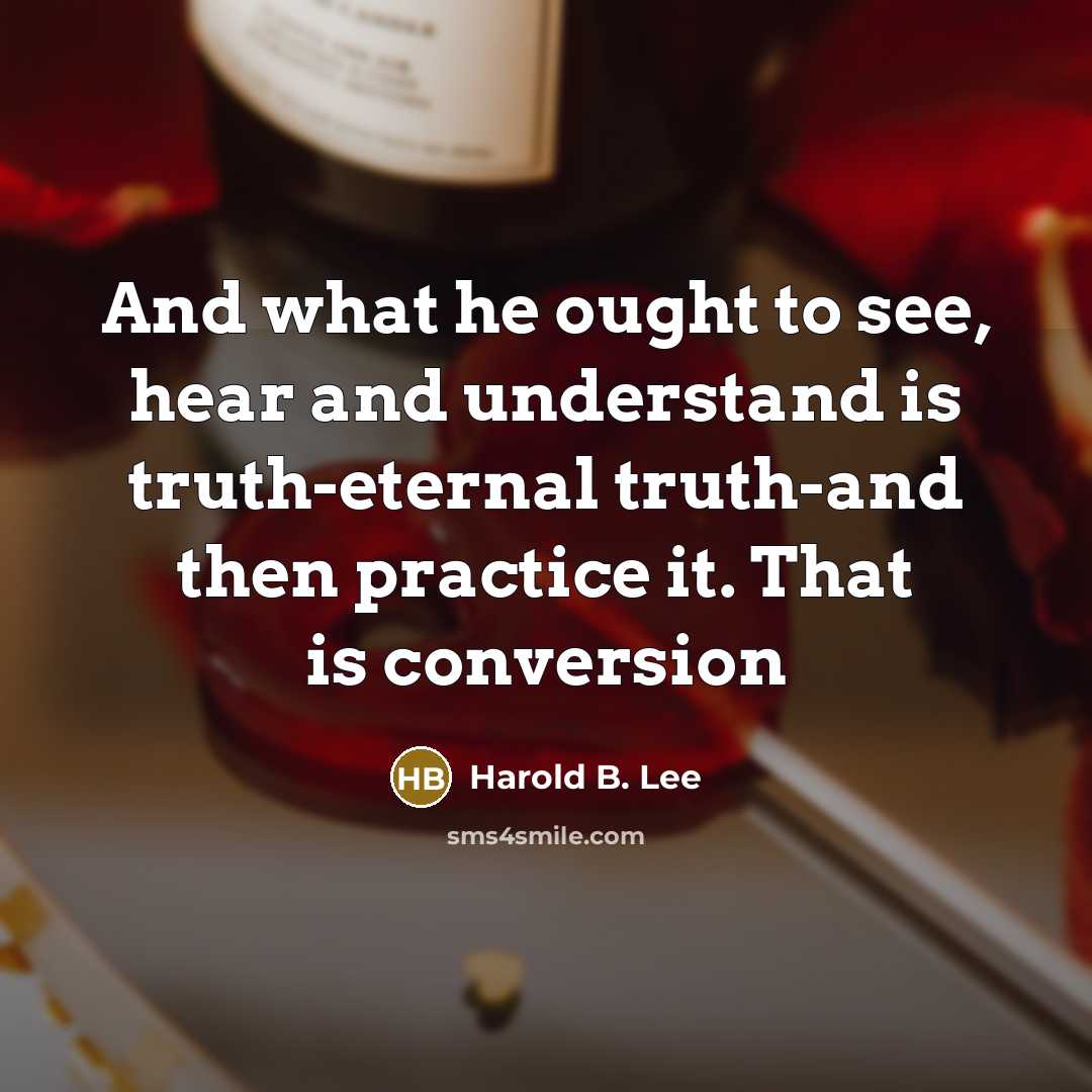 “And what he ought to see, hear and understand is truth-eternal truth-and then practice it. That is conversion” quote by Harold B. Lee