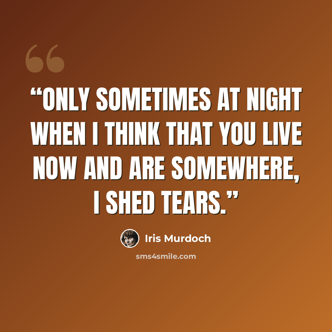 “Only sometimes at night when I think that you live now and are somewhere, I shed tears.” quote by Iris Murdoch