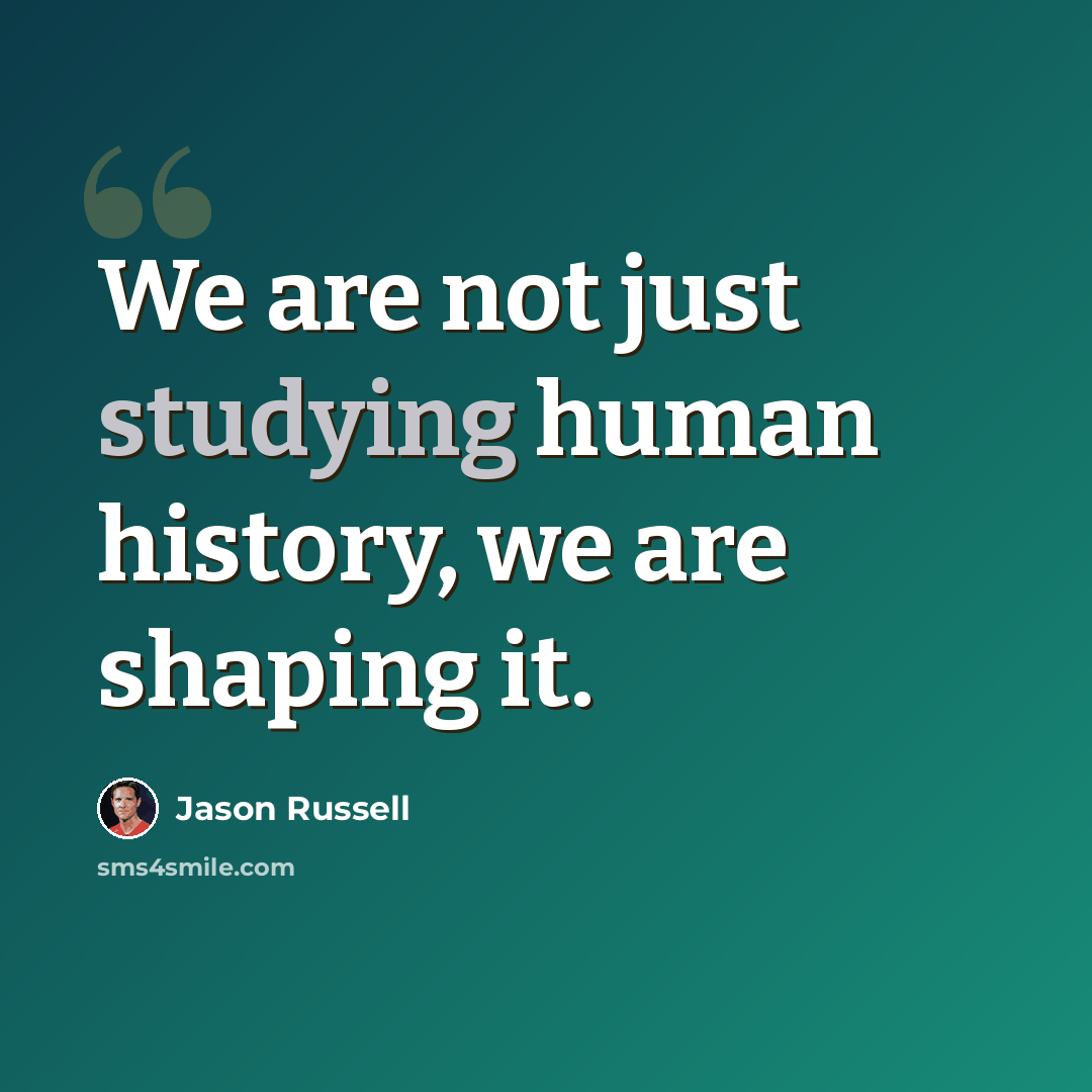 “We are not just studying human history, we are shaping it.” quote by Jason Russell