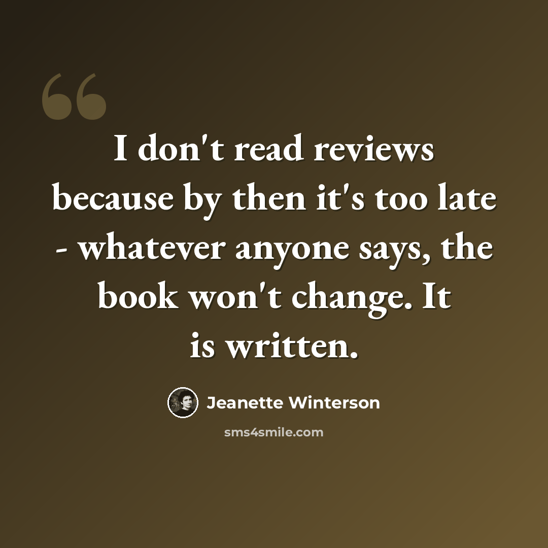 “I don't read reviews because by then it's too late - whatever anyone says, the book won't change. It is written.” quote by Jeanette Winterson