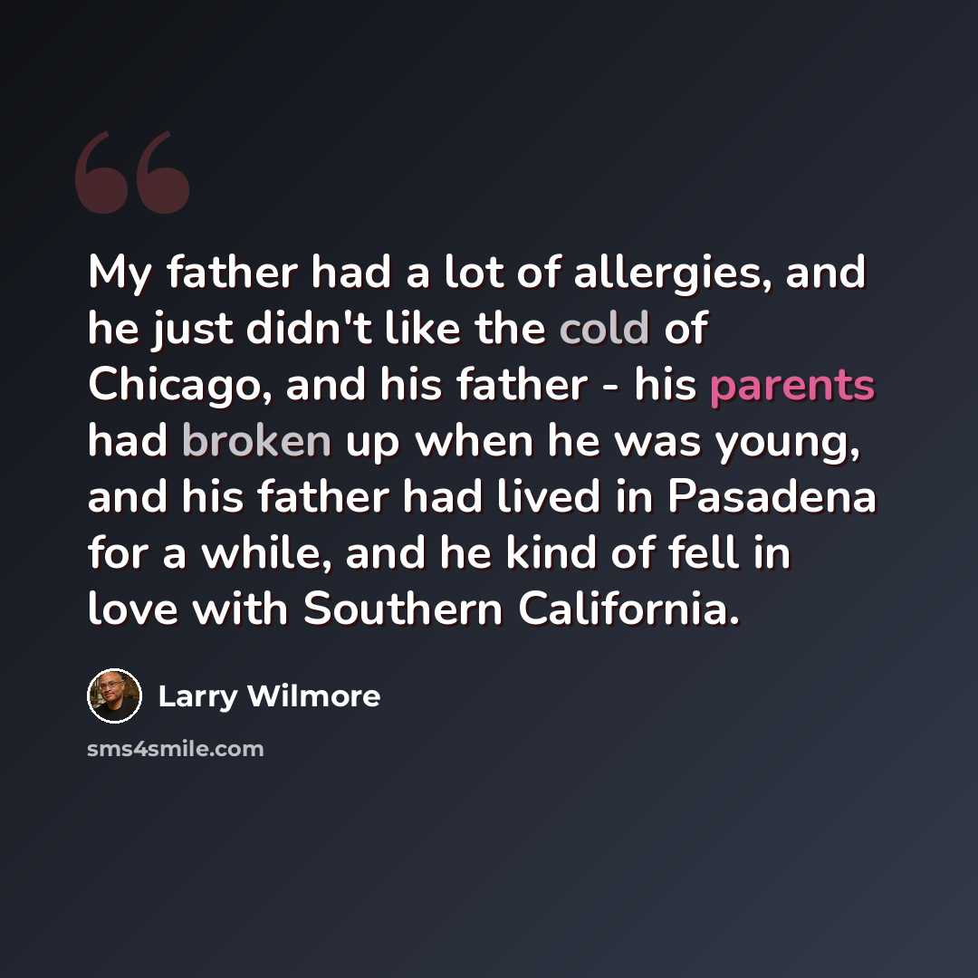 “My father had a lot of allergies, and he just didn't like the cold of Chicago, and his father - his parents had broken up when he was young, and his father had lived in Pasadena for a while, and he kind of fell in love with Southern California.” quote by Larry Wilmore