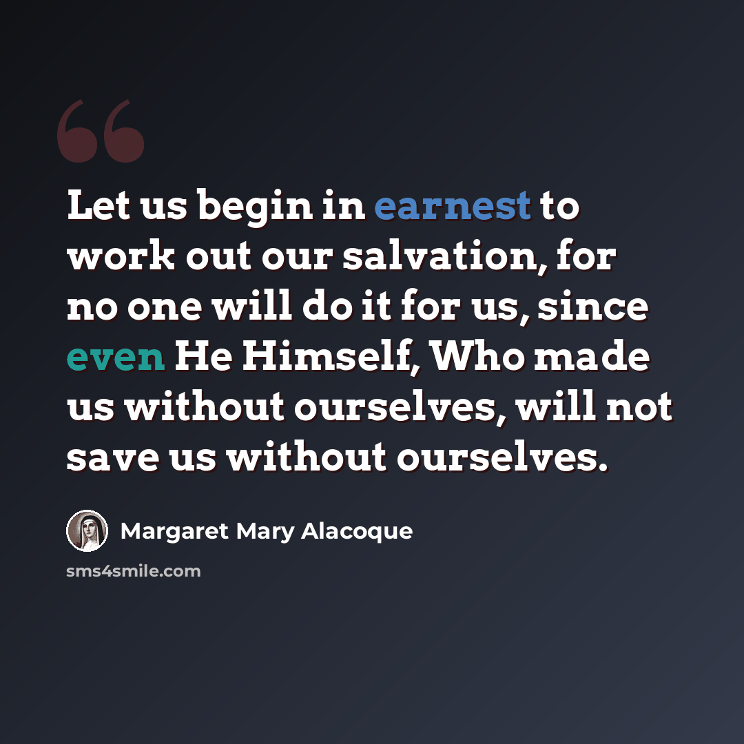 “Let us begin in earnest to work out our salvation, for no one will do it for us, since even He Himself, Who made us without ourselves, will not save us without ourselves.” quote by Margaret Mary Alacoque