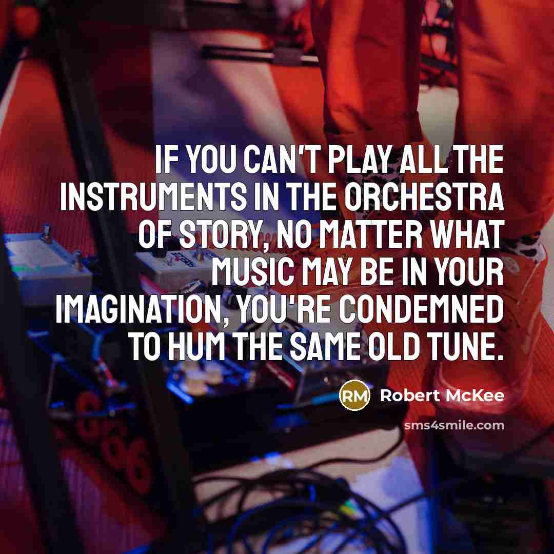 “If you can't play all the instruments in the orchestra of story, no matter what music may be in your imagination, you're condemned to hum the same old tune.” quote by Robert McKee