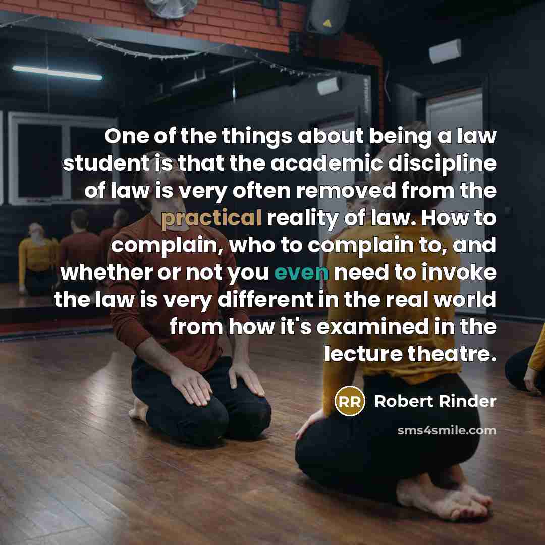 “One of the things about being a law student is that the academic discipline of law is very often removed from the practical reality of law. How to complain, who to complain to, and whether or not you even need to invoke the law is very different in the real world from how it's examined in the…” quote by Robert Rinder
