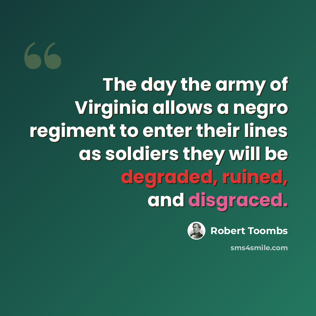 “The day the army of Virginia allows a negro regiment to enter their lines as soldiers they will be degraded, ruined, and disgraced.” quote by Robert Toombs