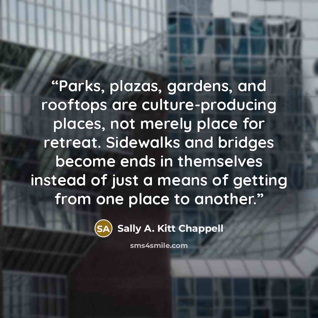 “Parks, plazas, gardens, and rooftops are culture-producing places, not merely place for retreat. Sidewalks and bridges become ends in themselves instead of just a means of getting from one place to another.” quote by Sally A. Kitt Chappell