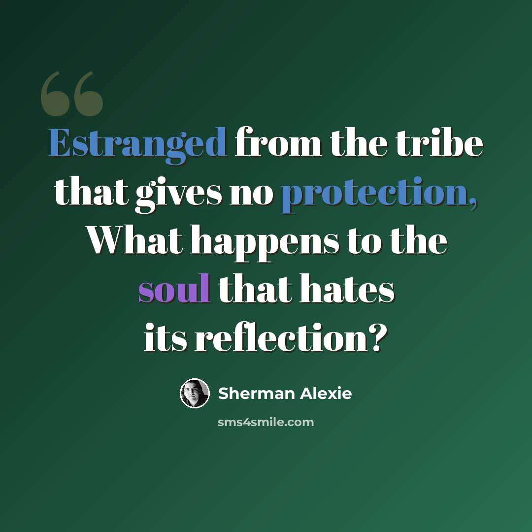 “Estranged from the tribe that gives no protection, What happens to the soul that hates its reflection?” quote by Sherman Alexie