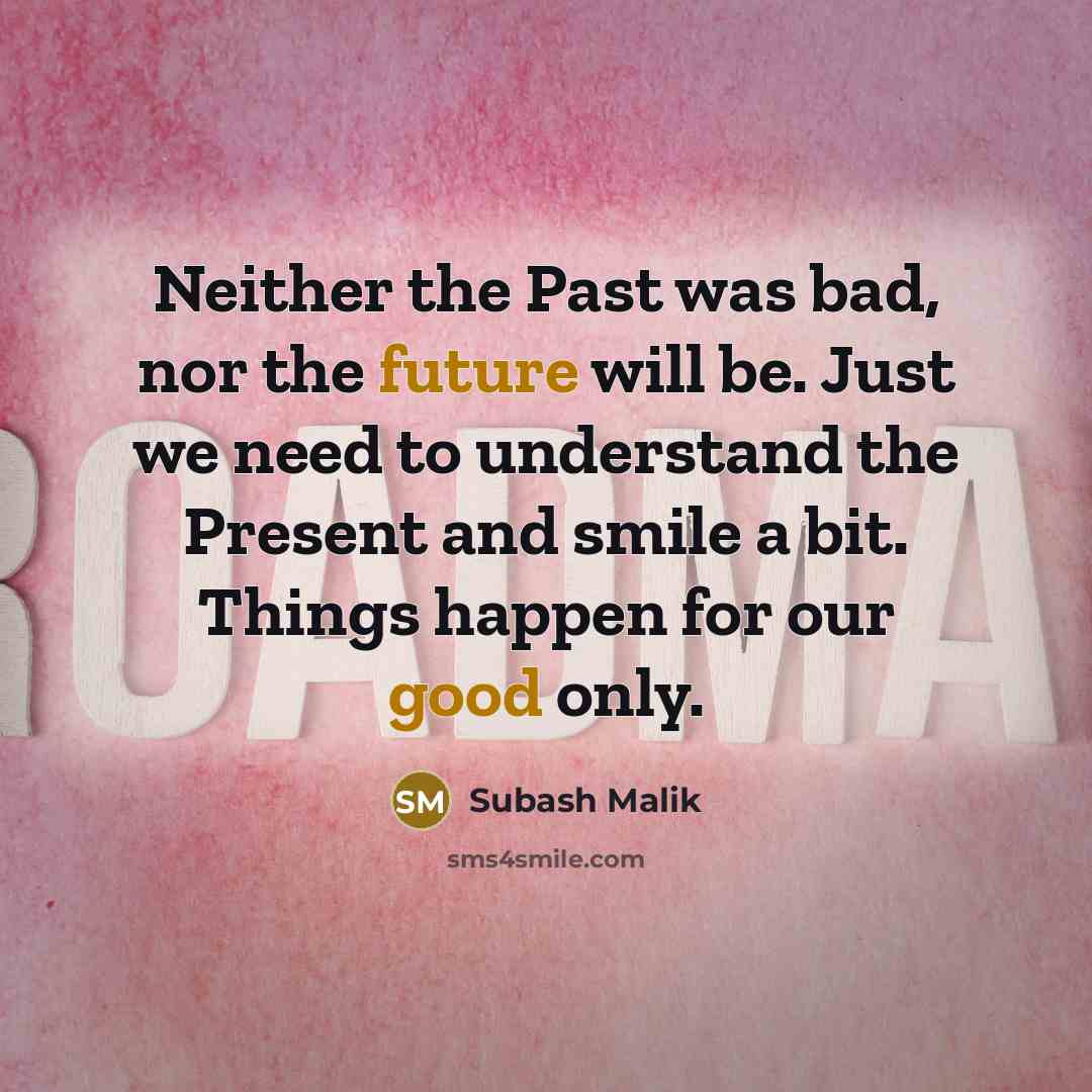 “Neither the Past was bad, nor the future will be. Just we need to understand the Present and smile a bit. Things happen for our good only.” quote by Subash Malik