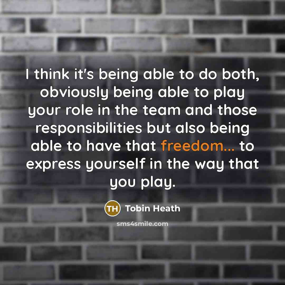 “I think it's being able to do both, obviously being able to play your role in the team and those responsibilities but also being able to have that freedom... to express yourself in the way that you play.” quote by Tobin Heath