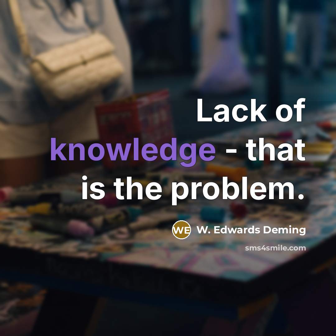 “Lack of knowledge - that is the problem.” quote by W. Edwards Deming