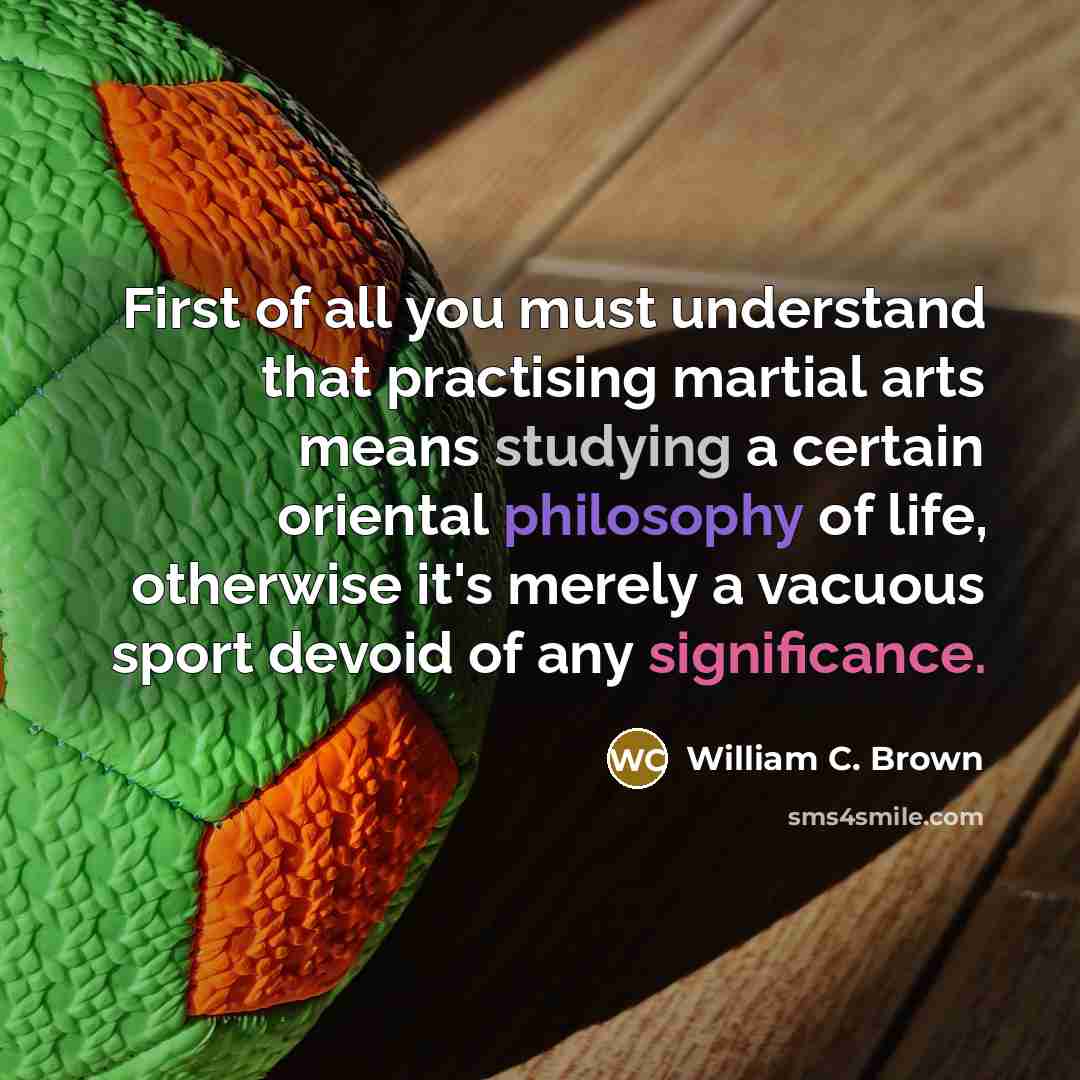 “First of all you must understand that practising martial arts means studying a certain oriental philosophy of life, otherwise it's merely a vacuous sport devoid of any significance.” quote by William C. Brown