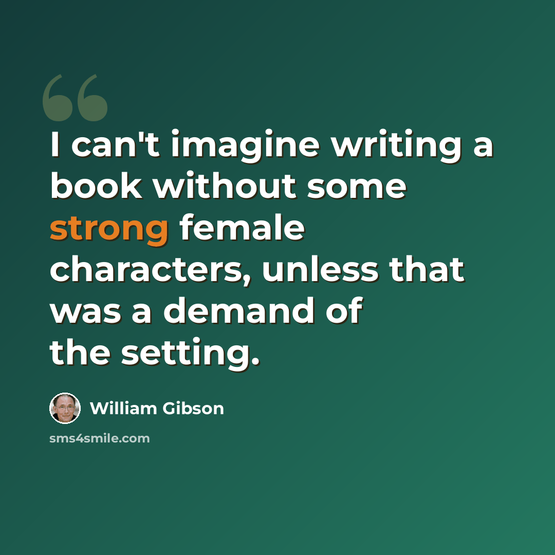“I can't imagine writing a book without some strong female characters, unless that was a demand of the setting.” quote by William Gibson