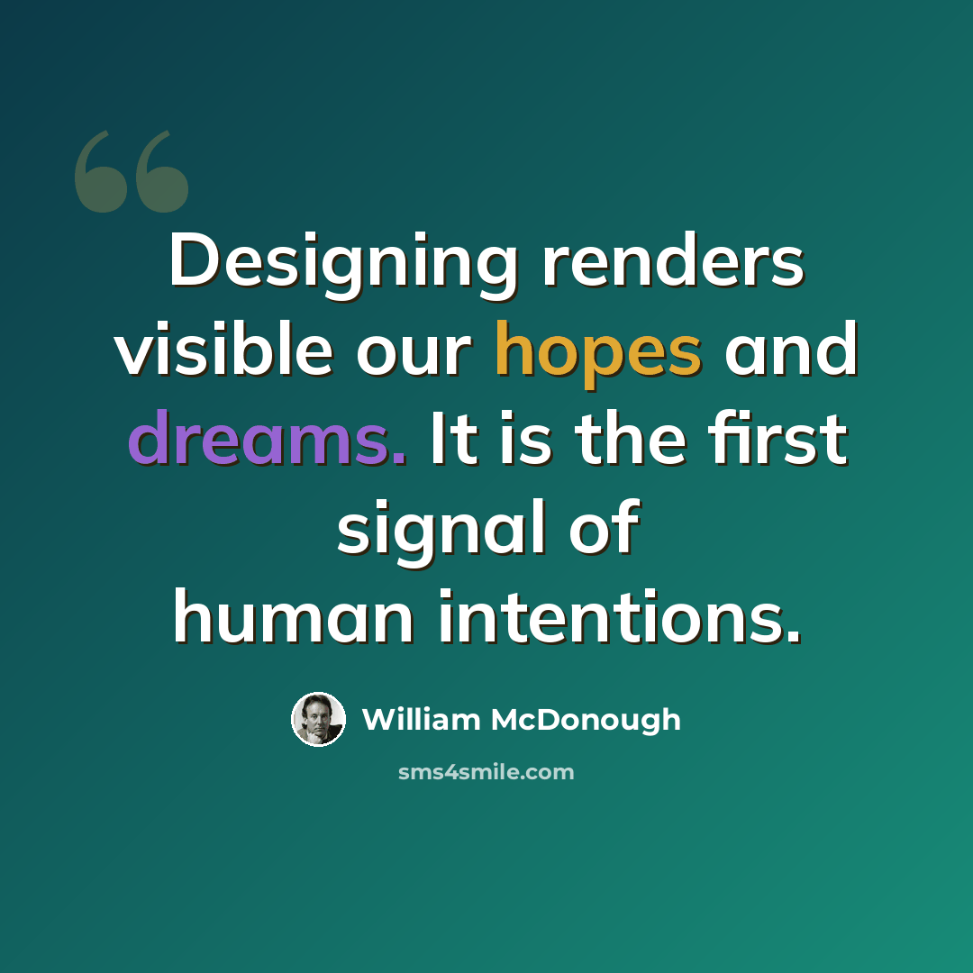 “Designing renders visible our hopes and dreams. It is the first signal of human intentions.” quote by William McDonough