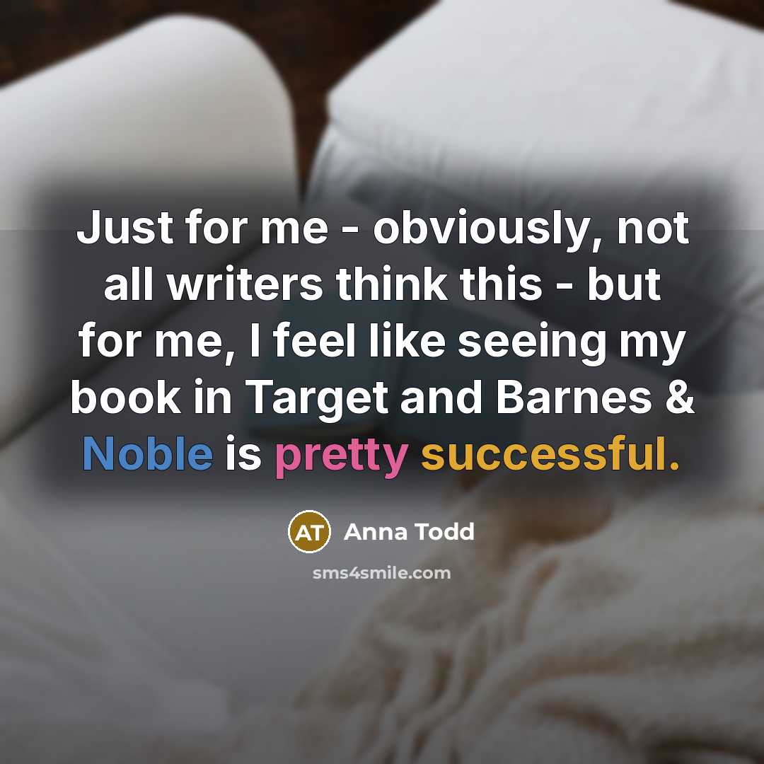 “Just for me - obviously, not all writers think this - but for me, I feel like seeing my book in Target and Barnes & Noble is pretty successful.” quote by Anna Todd