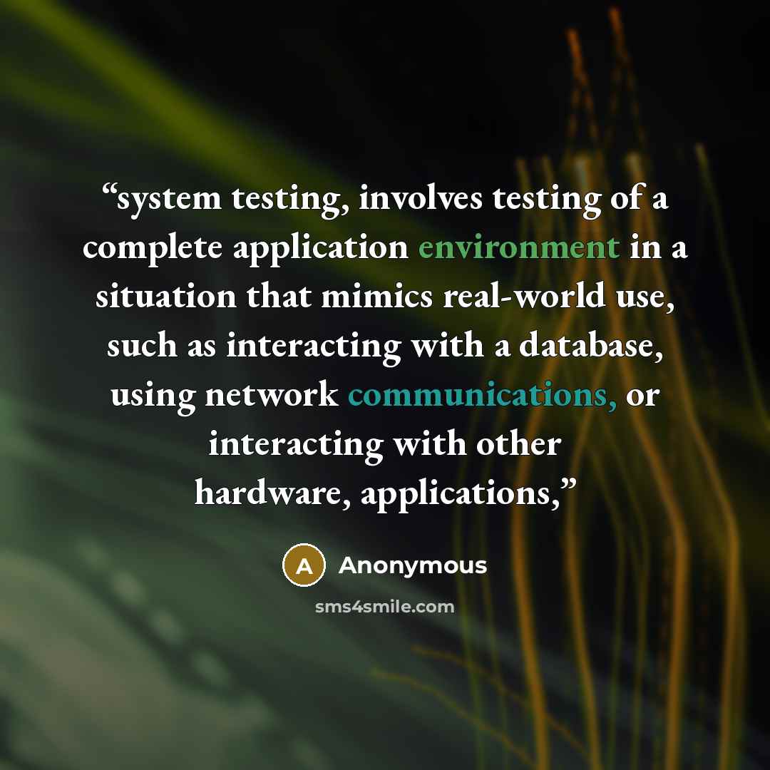 “system testing, involves testing of a complete application environment in a situation that mimics real-world use, such as interacting with a database, using network communications, or interacting with other hardware, applications,” quote by Anonymous
