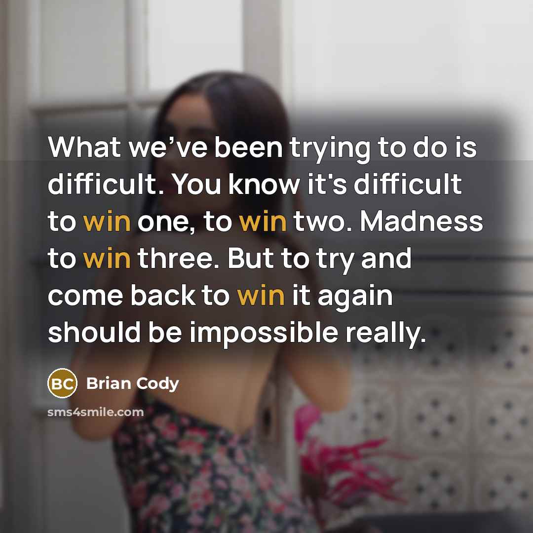“What we've been trying to do is difficult. You know it's difficult to win one, to win two. Madness to win three. But to try and come back to win it again should be impossible really.” quote by Brian Cody