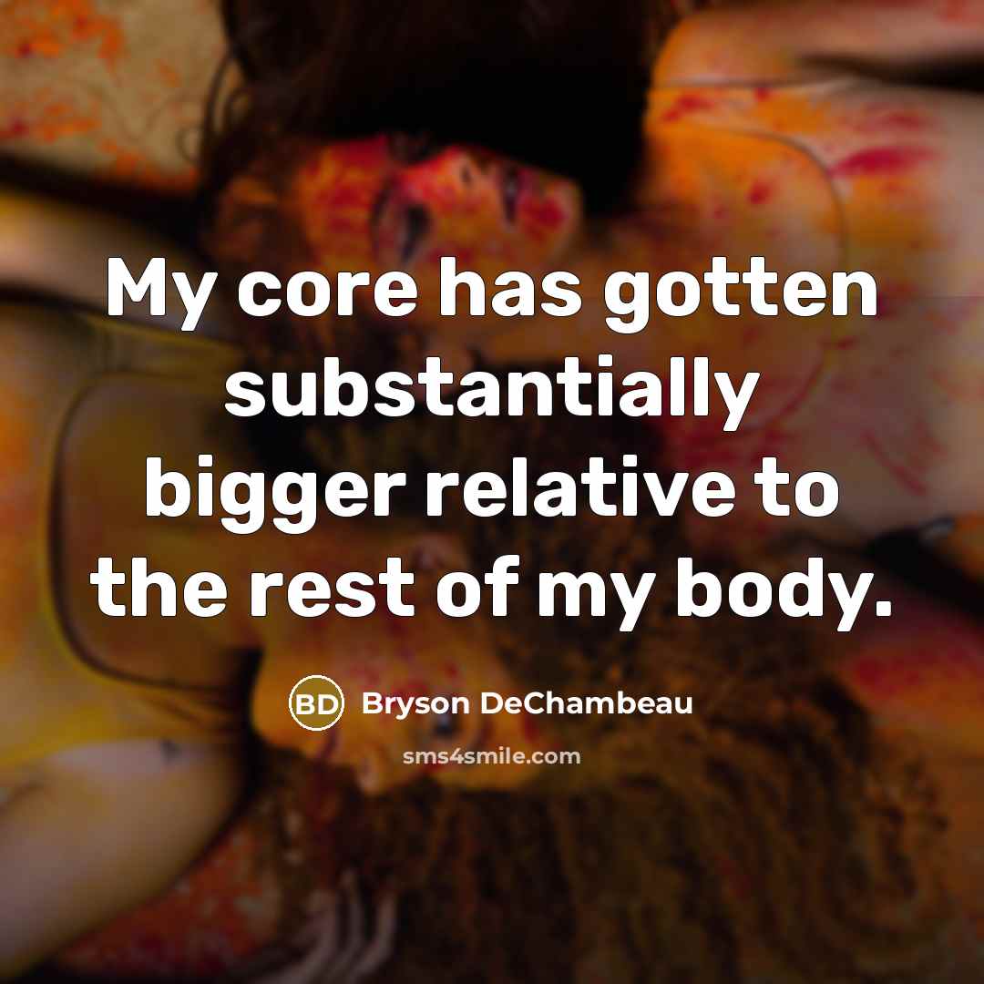 “My core has gotten substantially bigger relative to the rest of my body.” quote by Bryson DeChambeau
