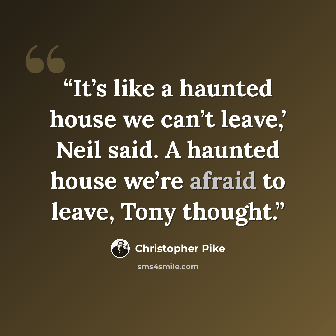 “It’s like a haunted house we can’t leave,’ Neil said. A haunted house we’re afraid to leave, Tony thought.” quote by Christopher Pike
