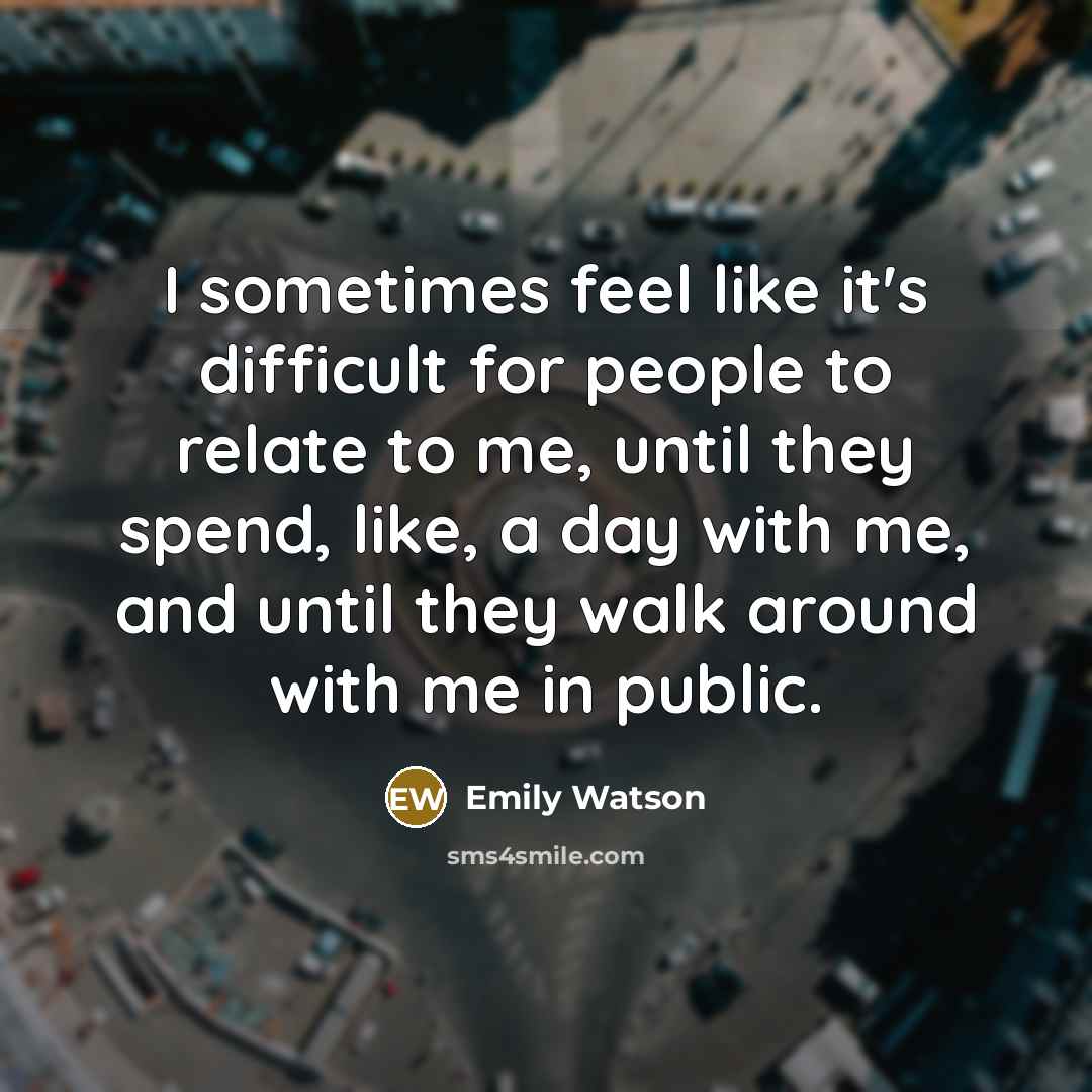 “I sometimes feel like it's difficult for people to relate to me, until they spend, like, a day with me, and until they walk around with me in public.” quote by Emily Watson